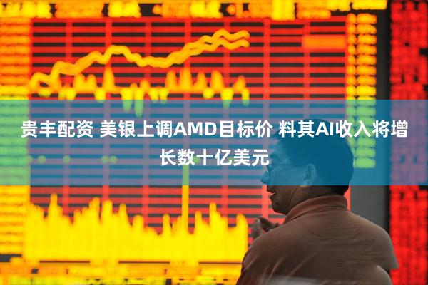 贵丰配资 美银上调AMD目标价 料其AI收入将增长数十亿美元