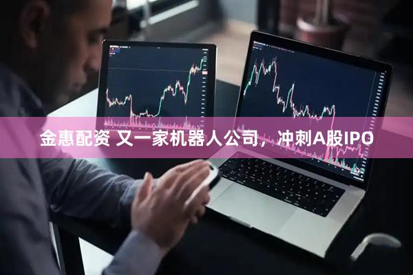 金惠配资 又一家机器人公司，冲刺A股IPO