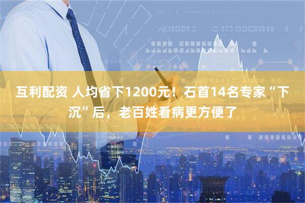 互利配资 人均省下1200元！石首14名专家“下沉”后，老百姓看病更方便了