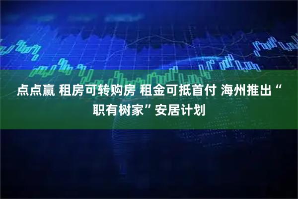 点点赢 租房可转购房 租金可抵首付 海州推出“职有树家”安居计划