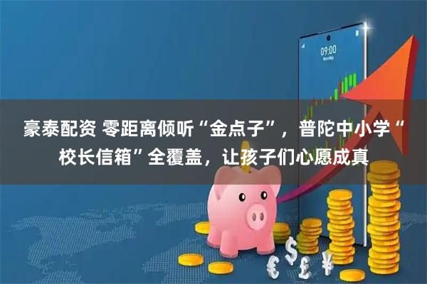 豪泰配资 零距离倾听“金点子”，普陀中小学“校长信箱”全覆盖，让孩子们心愿成真