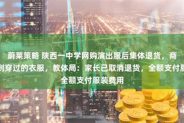蔚莱策略 陕西一中学网购演出服后集体退货，商家称收到穿过的衣服，教体局：家长已取消退货，全额支付服装费用